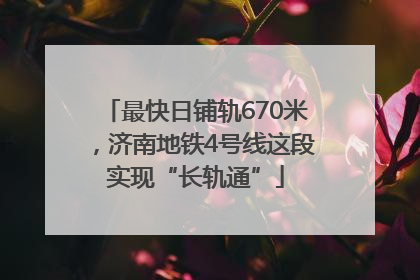 最快日铺轨670米，济南地铁4号线这段实现“长轨通”
