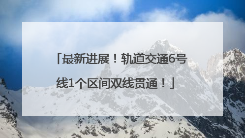 最新进展！轨道交通6号线1个区间双线贯通！