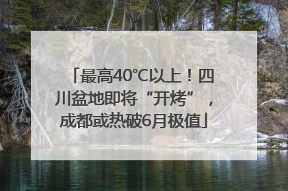 最高40℃以上！四川盆地即将“开烤”，成都或热破6月极值