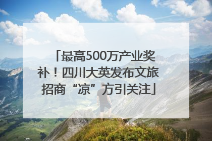 最高500万产业奖补！四川大英发布文旅招商“凉”方引关注