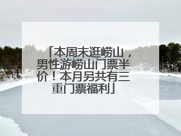 本周末逛崂山，男性游崂山门票半价！本月另共有三重门票福利