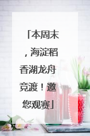 本周末，海淀稻香湖龙舟竞渡！邀您观赛