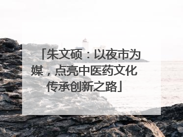 朱文硕：以夜市为媒，点亮中医药文化传承创新之路