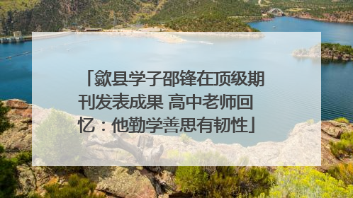 歙县学子邵锋在顶级期刊发表成果 高中老师回忆：他勤学善思有韧性