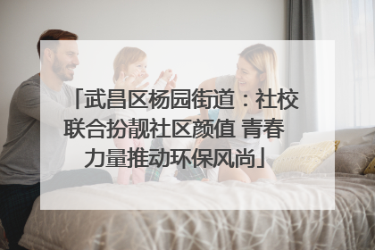 武昌区杨园街道：社校联合扮靓社区颜值 青春力量推动环保风尚