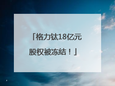 格力钛18亿元股权被冻结！