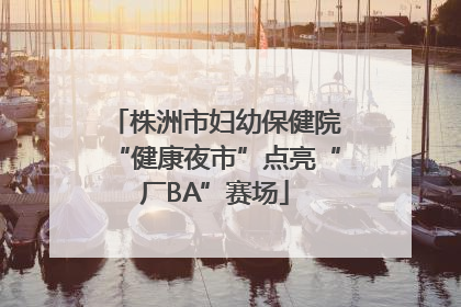 株洲市妇幼保健院“健康夜市”点亮“厂BA”赛场