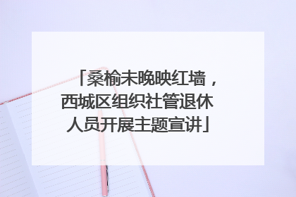 桑榆未晚映红墙，西城区组织社管退休人员开展主题宣讲