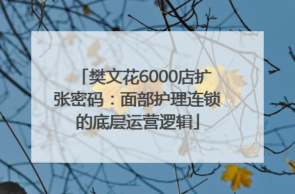 樊文花6000店扩张密码：面部护理连锁的底层运营逻辑