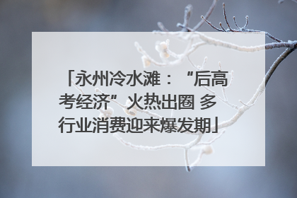 永州冷水滩：“后高考经济”火热出圈 多行业消费迎来爆发期