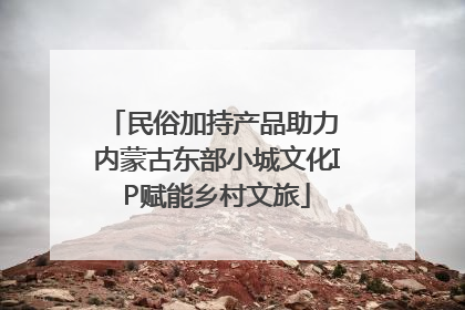 民俗加持产品助力 内蒙古东部小城文化IP赋能乡村文旅