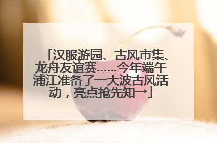 汉服游园、古风市集、龙舟友谊赛……今年端午浦江准备了一大波古风活动，亮点抢先知→