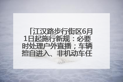 江汉路步行街区6月1日起施行新规：必要时处理户外直播；车辆擅自进入、非机动车任意停放的，依法处理
