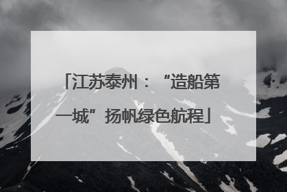 江苏泰州：“造船第一城”扬帆绿色航程