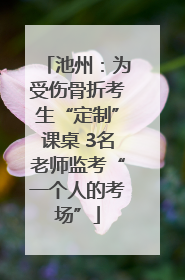 池州：为受伤骨折考生“定制”课桌 3名老师监考“一个人的考场”