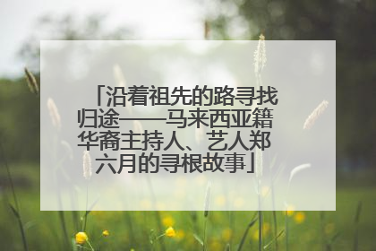沿着祖先的路寻找归途——马来西亚籍华裔主持人、艺人郑六月的寻根故事