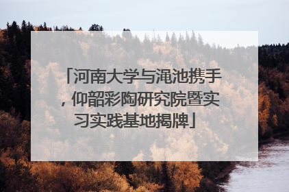 河南大学与渑池携手，仰韶彩陶研究院暨实习实践基地揭牌