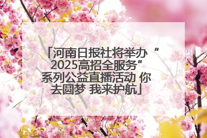 河南日报社将举办“2025高招全服务”系列公益直播活动 你去圆梦 我来护航