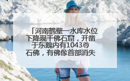 河南鹤壁一水库水位下降现千佛石窟，开凿于东魏内有1043尊石佛，有佛像首部消失，水库管理方回应