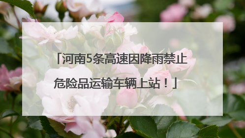 河南5条高速因降雨禁止危险品运输车辆上站！