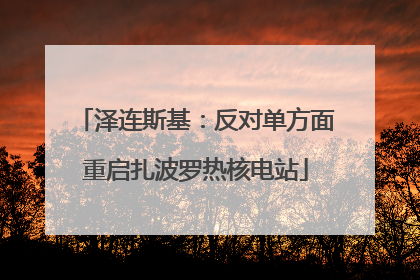 泽连斯基：反对单方面重启扎波罗热核电站