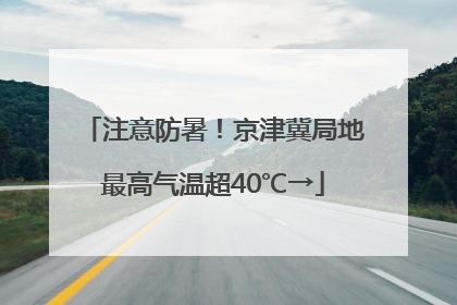 注意防暑！京津冀局地最高气温超40℃→