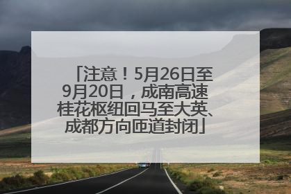 注意！5月26日至9月20日，成南高速桂花枢纽回马至大英、成都方向匝道封闭
