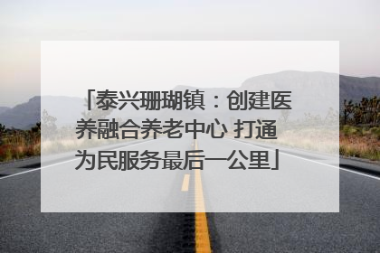 泰兴珊瑚镇：创建医养融合养老中心 打通为民服务最后一公里