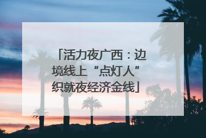 活力夜广西：边境线上“点灯人”织就夜经济金线