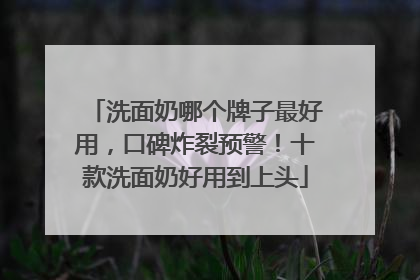 洗面奶哪个牌子最好用，口碑炸裂预警！十款洗面奶好用到上头