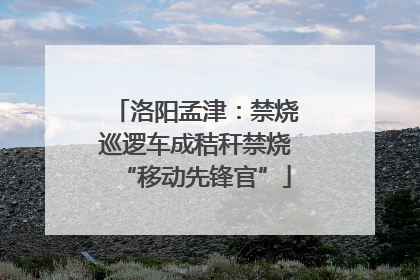 洛阳孟津：禁烧巡逻车成秸秆禁烧“移动先锋官”