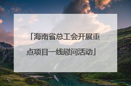 海南省总工会开展重点项目一线慰问活动
