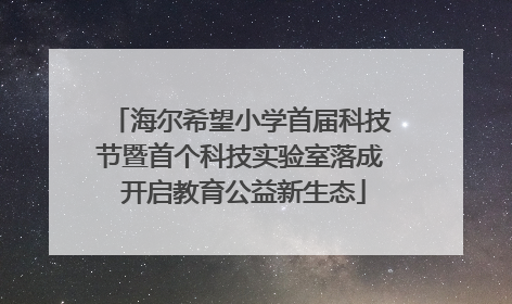 海尔希望小学首届科技节暨首个科技实验室落成 开启教育公益新生态
