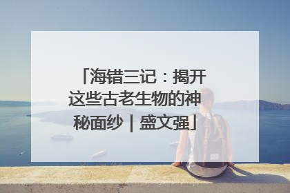 海错三记：揭开这些古老生物的神秘面纱｜盛文强