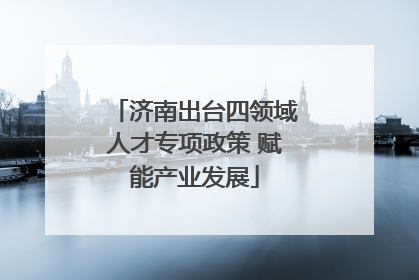 济南出台四领域人才专项政策 赋能产业发展
