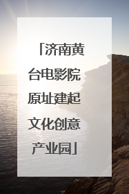 济南黄台电影院原址建起文化创意产业园