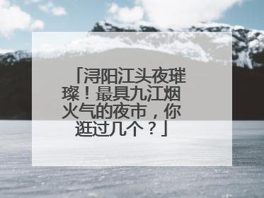 浔阳江头夜璀璨！最具九江烟火气的夜市，你逛过几个？