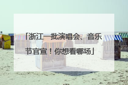 浙江一批演唱会、音乐节官宣！你想看哪场