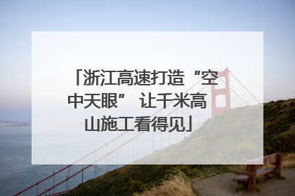 浙江高速打造“空中天眼” 让千米高山施工看得见