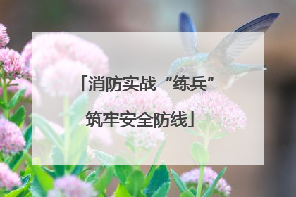消防实战“练兵” 筑牢安全防线