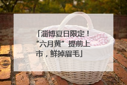 淄博夏日限定！“六月黄”提前上市，鲜掉眉毛
