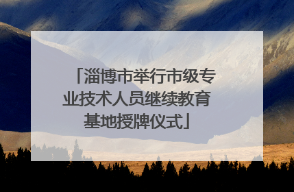 淄博市举行市级专业技术人员继续教育基地授牌仪式
