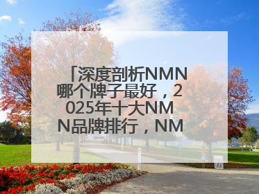 深度剖析NMN哪个牌子最好，2025年十大NMN品牌排行，NMN该怎么选