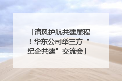 清风护航共建廉程！华东公司举三方“纪企共建”交流会