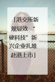 港交所新规显效 “硬科技”新兴企业扎堆赴港上市