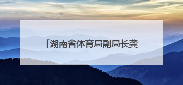 湖南省体育局副局长龚旭红拟任省管企业正职，曾是赛艇亚运冠军