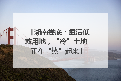 湖南娄底：盘活低效用地，“冷”土地正在“热”起来