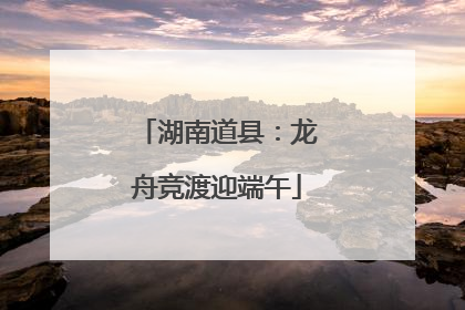 湖南道县：龙舟竞渡迎端午
