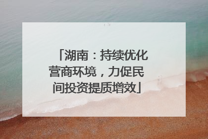 湖南：持续优化营商环境，力促民间投资提质增效