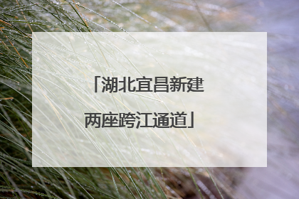 湖北宜昌新建两座跨江通道